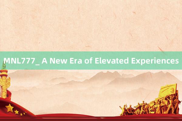 MNL777_ A New Era of Elevated Experiences