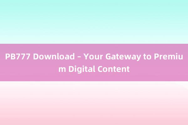 PB777 Download – Your Gateway to Premium Digital Content