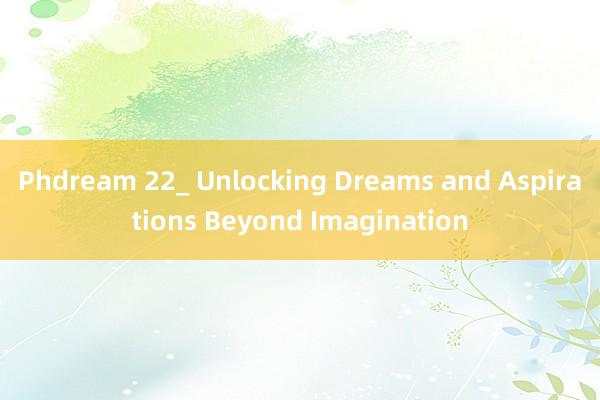 Phdream 22_ Unlocking Dreams and Aspirations Beyond Imagination