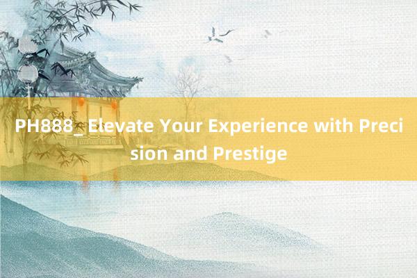 PH888_ Elevate Your Experience with Precision and Prestige