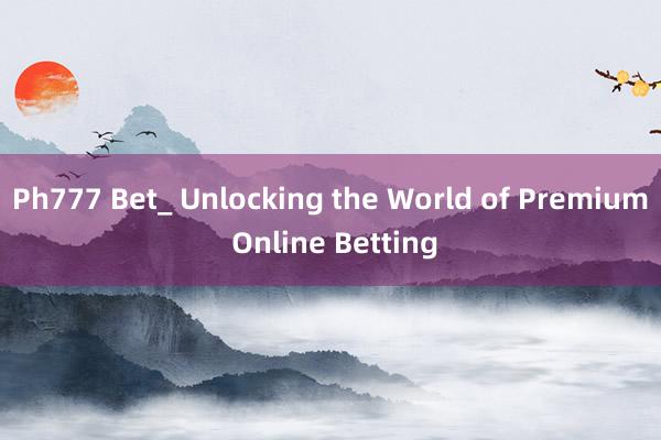 Ph777 Bet_ Unlocking the World of Premium Online Betting