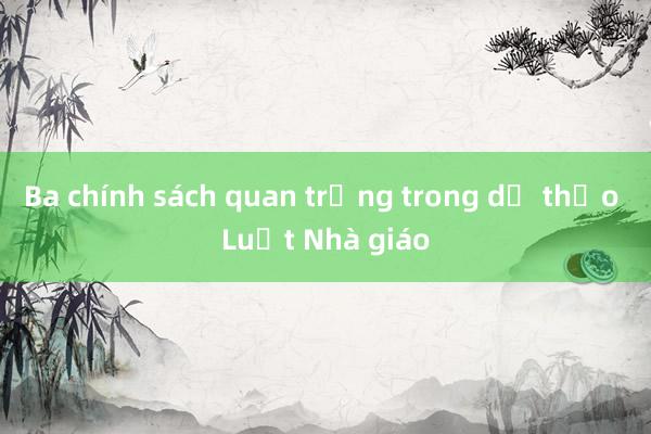 Ba chính sách quan trọng trong dự thảo Luật Nhà giáo