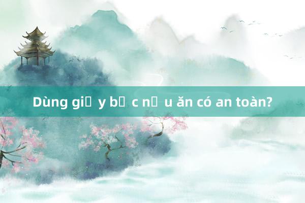 Dùng giấy bạc nấu ăn có an toàn?