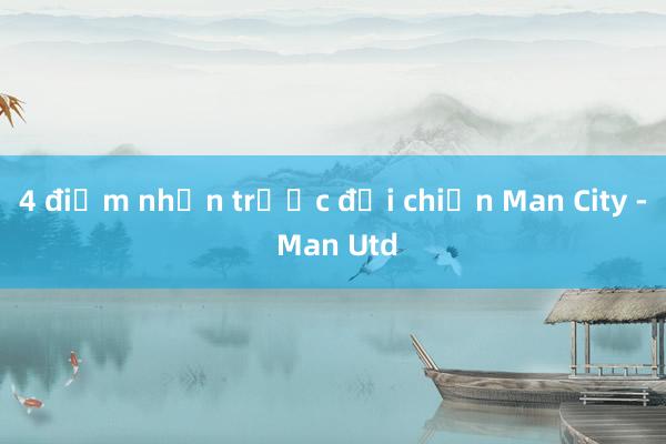 4 điểm nhấn trước đại chiến Man City - Man Utd