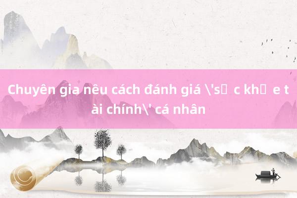 Chuyên gia nêu cách đánh giá 'sức khỏe tài chính' cá nhân