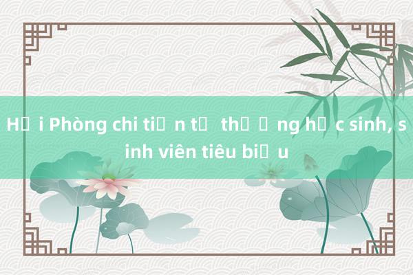 Hải Phòng chi tiền tỷ thưởng học sinh， sinh viên tiêu biểu