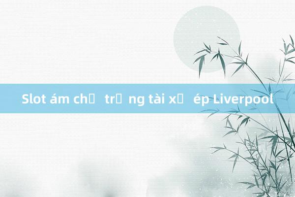 Slot ám chỉ trọng tài xử ép Liverpool