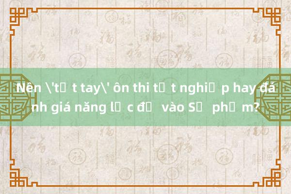 Nên 'tất tay' ôn thi tốt nghiệp hay đánh giá năng lực để vào Sư phạm?