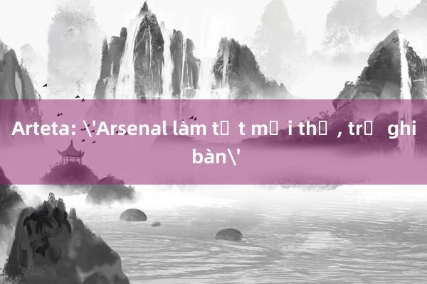 Arteta: 'Arsenal làm tốt mọi thứ， trừ ghi bàn'