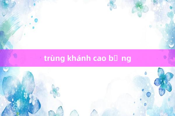 trùng khánh cao bằng