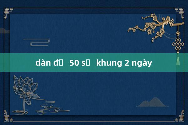 dàn đề 50 số khung 2 ngày