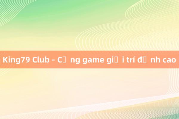 King79 Club - Cổng game giải trí đỉnh cao