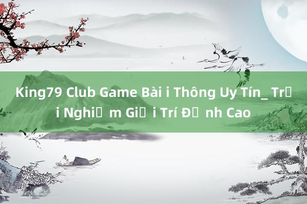 King79 Club Game Bài i Thông Uy Tín_ Trải Nghiệm Giải Trí Đỉnh Cao