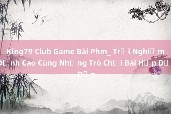 King79 Club Game Bài Phm_ Trải Nghiệm Đỉnh Cao Cùng Những Trò Chơi Bài Hấp Dẫn