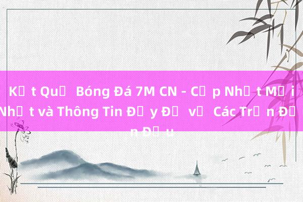 Kết Quả Bóng Đá 7M CN - Cập Nhật Mới Nhất và Thông Tin Đầy Đủ về Các Trận Đấu