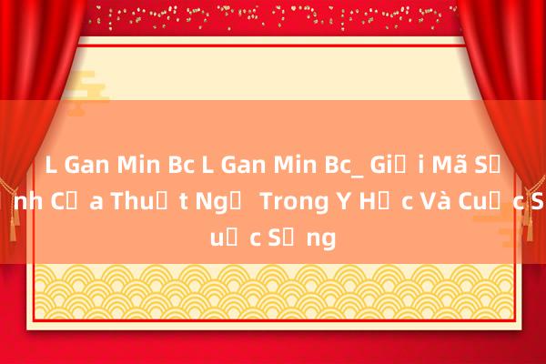 L Gan Min Bc L Gan Min Bc_ Giải Mã Sức Mạnh Của Thuật Ngữ Trong Y Học Và Cuộc Sống