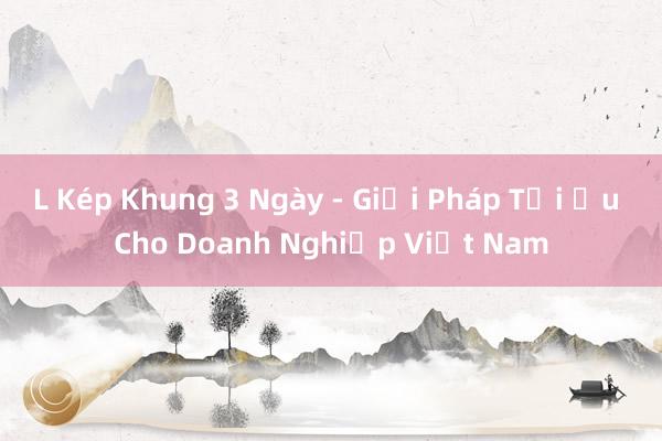 L Kép Khung 3 Ngày - Giải Pháp Tối Ưu Cho Doanh Nghiệp Việt Nam