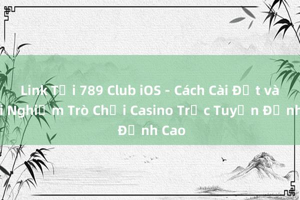 Link Tải 789 Club iOS - Cách Cài Đặt và Trải Nghiệm Trò Chơi Casino Trực Tuyến Đỉnh Cao