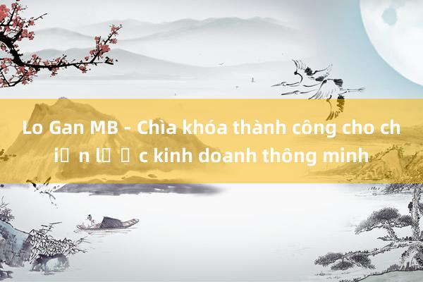 Lo Gan MB - Chìa khóa thành công cho chiến lược kinh doanh thông minh