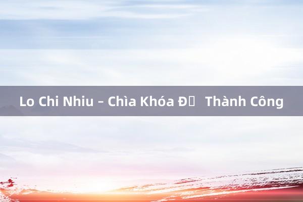 Lo Chi Nhiu – Chìa Khóa Để Thành Công