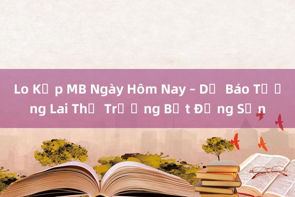 Lo Kẹp MB Ngày Hôm Nay – Dự Báo Tương Lai Thị Trường Bất Động Sản