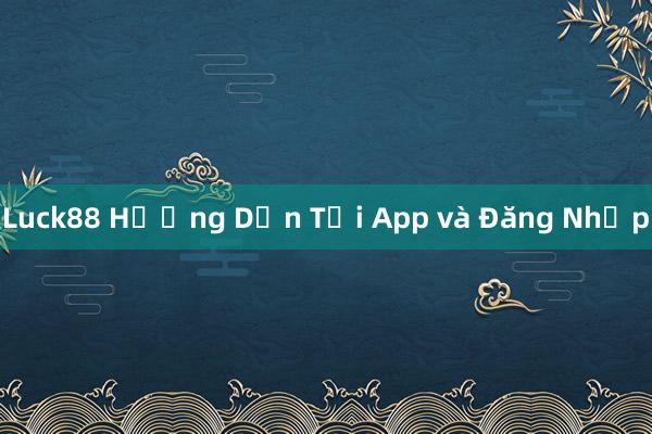 Luck88 Hướng Dẫn Tải App và Đăng Nhập