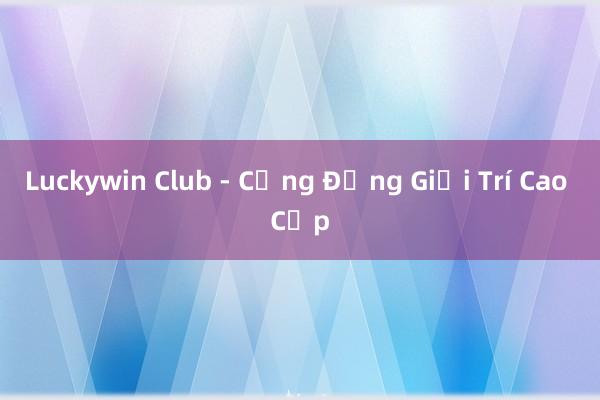 Luckywin Club - Cộng Đồng Giải Trí Cao Cấp