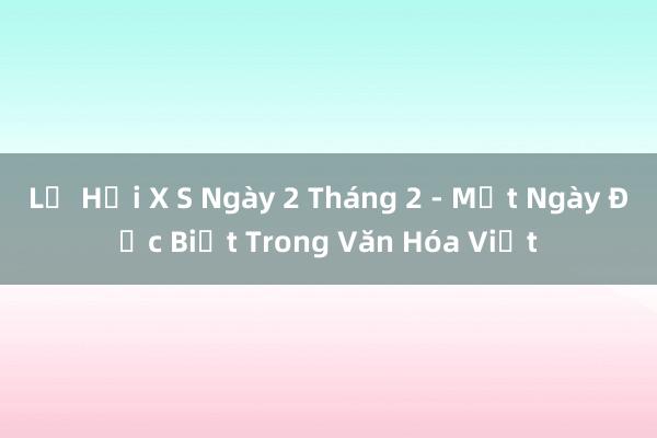 Lễ Hội X S Ngày 2 Tháng 2 - Một Ngày Đặc Biệt Trong Văn Hóa Việt