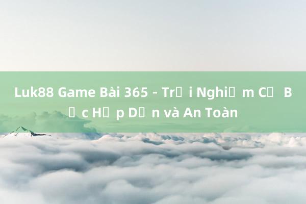 Luk88 Game Bài 365 - Trải Nghiệm Cờ Bạc Hấp Dẫn và An Toàn