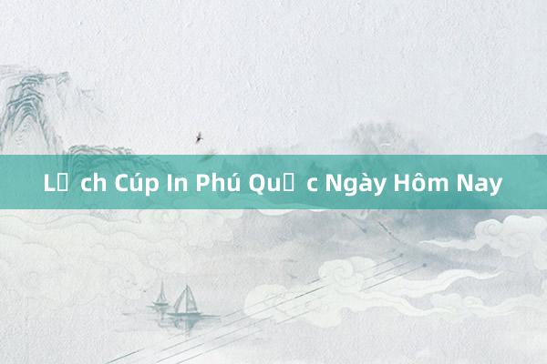 Lịch Cúp In Phú Quốc Ngày Hôm Nay