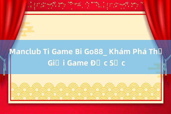 Manclub Ti Game Bi Go88_ Khám Phá Thế Giới Game Đặc Sắc