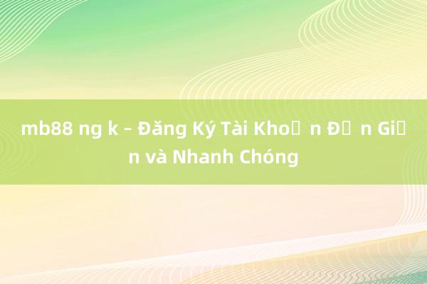 mb88 ng k – Đăng Ký Tài Khoản Đơn Giản và Nhanh Chóng