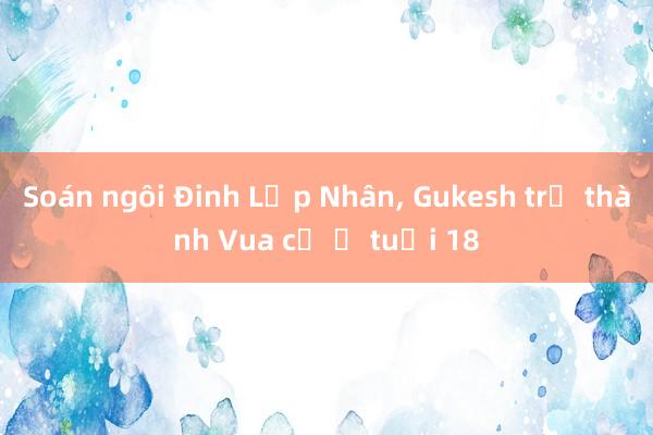 Soán ngôi Đinh Lập Nhân， Gukesh trở thành Vua cờ ở tuổi 18