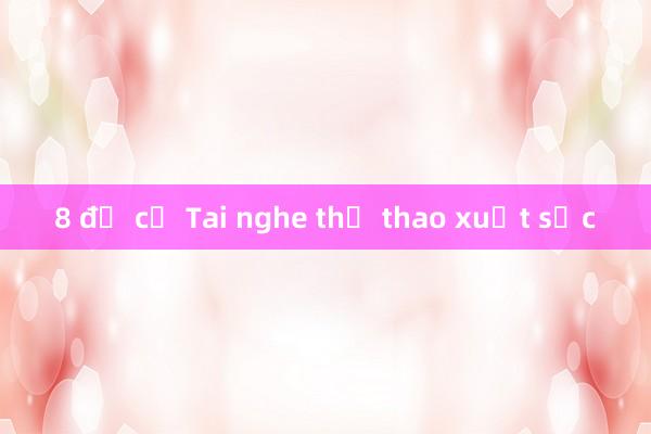 8 đề cử Tai nghe thể thao xuất sắc