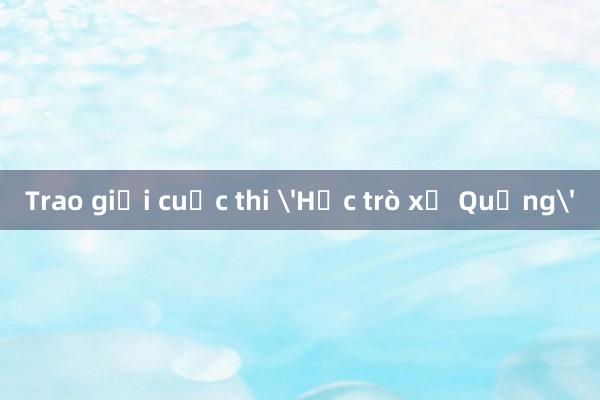 Trao giải cuộc thi 'Học trò xứ Quảng'