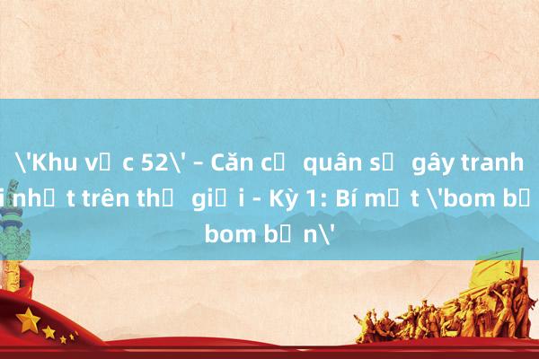 'Khu vực 52' – Căn cứ quân sự gây tranh cãi nhất trên thế giới - Kỳ 1: Bí mật 'bom bẩn'