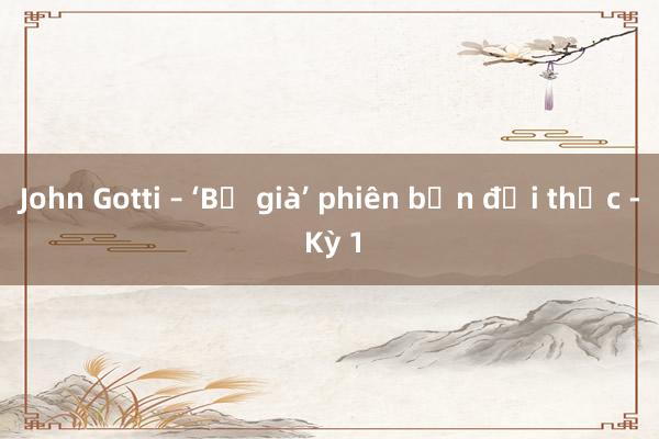 John Gotti – ‘Bố già’ phiên bản đời thực - Kỳ 1