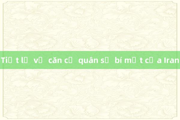 Tiết lộ về căn cứ quân sự bí mật của Iran