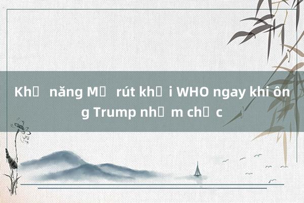 Khả năng Mỹ rút khỏi WHO ngay khi ông Trump nhậm chức