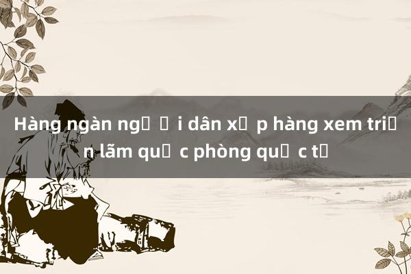 Hàng ngàn người dân xếp hàng xem triển lãm quốc phòng quốc tế