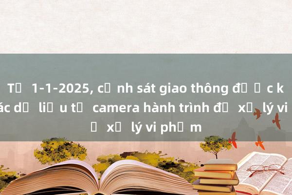 Từ 1-1-2025， cảnh sát giao thông được khai thác dữ liệu từ camera hành trình để xử lý vi phạm