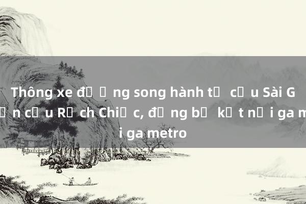 Thông xe đường song hành từ cầu Sài Gòn đến cầu Rạch Chiếc， đồng bộ kết nối ga metro