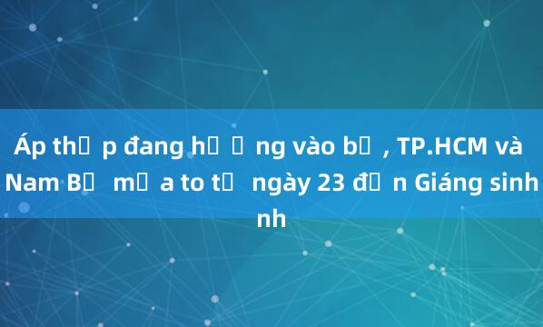 Áp thấp đang hướng vào bờ， TP.HCM và Nam Bộ mưa to từ ngày 23 đến Giáng sinh