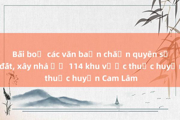 Bãi bỏ các văn bản chặn quyền sử dụng đất， xây nhà ở 114 khu vực thuộc huyện Cam Lâm