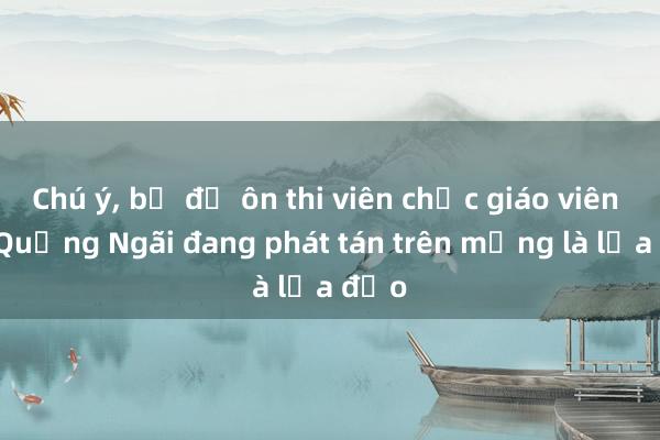 Chú ý， bộ đề ôn thi viên chức giáo viên tại Quảng Ngãi đang phát tán trên mạng là lừa đảo