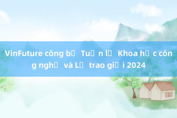 VinFuture công bố Tuần lễ Khoa học công nghệ và Lễ trao giải 2024