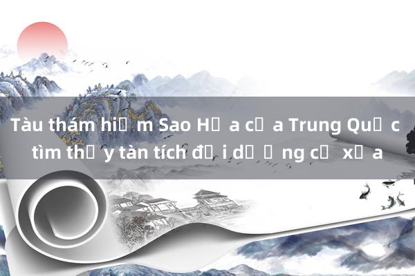 Tàu thám hiểm Sao Hỏa của Trung Quốc tìm thấy tàn tích đại dương cổ xưa