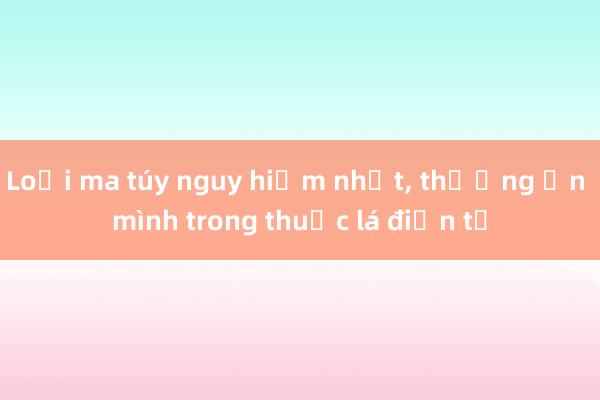 Loại ma túy nguy hiểm nhất， thường ẩn mình trong thuốc lá điện tử