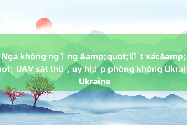 Nga không ngừng &quot;lột xác&quot; UAV sát thủ， uy hiếp phòng không Ukraine