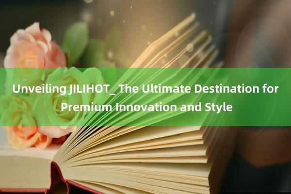 Unveiling JILIHOT_ The Ultimate Destination for Premium Innovation and Style